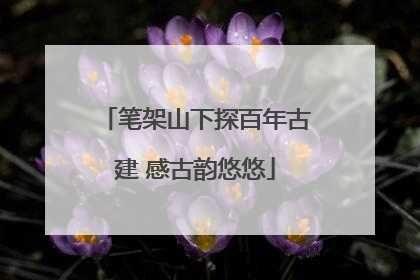 笔架山下探百年古建 感古韵悠悠