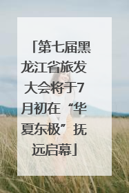 第七届黑龙江省旅发大会将于7月初在“华夏东极”抚远启幕