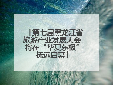 第七届黑龙江省旅游产业发展大会将在“华夏东极”抚远启幕