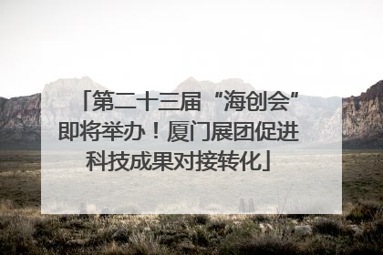 第二十三届“海创会”即将举办！厦门展团促进科技成果对接转化