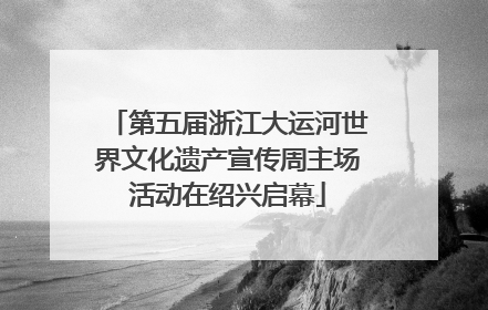 第五届浙江大运河世界文化遗产宣传周主场活动在绍兴启幕