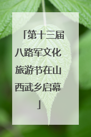 第十三届八路军文化旅游节在山西武乡启幕
