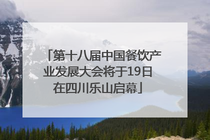 第十八届中国餐饮产业发展大会将于19日在四川乐山启幕