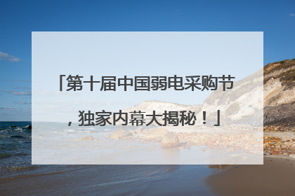 第十届中国弱电采购节，独家内幕大揭秘！