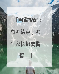 网警提醒：高考结束，考生家长仍需警惕！