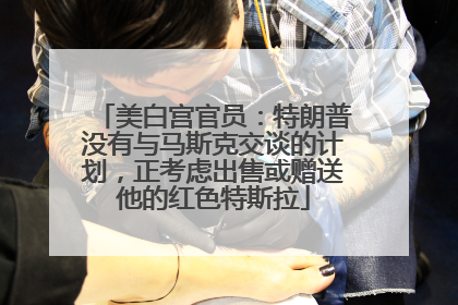 美白宫官员：特朗普没有与马斯克交谈的计划，正考虑出售或赠送他的红色特斯拉