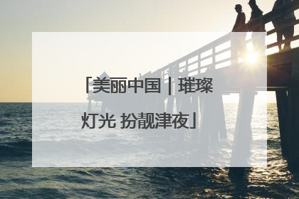 美丽中国｜璀璨灯光 扮靓津夜