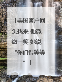 美国客户回头找来 他微微一笑 她说“你们得等等”