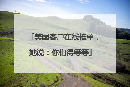 美国客户在线催单，她说：你们得等等