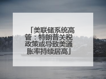 美联储系统高管：特朗普关税政策或导致美通胀率持续居高