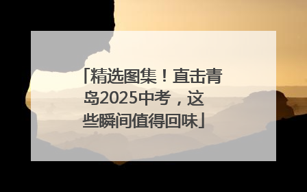 精选图集！直击青岛2025中考，这些瞬间值得回味