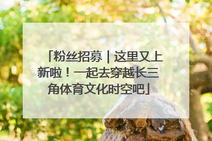 粉丝招募｜这里又上新啦！一起去穿越长三角体育文化时空吧