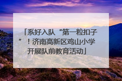 系好入队“第一粒扣子”！济南高新区鸡山小学开展队前教育活动