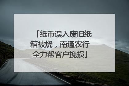纸币误入废旧纸箱被烧，南通农行全力帮客户挽损