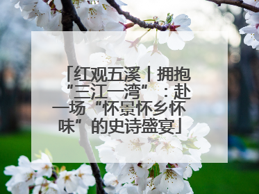 红观五溪丨拥抱“三江一湾”：赴一场“怀景怀乡怀味”的史诗盛宴
