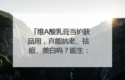 维A酸乳膏当护肤品用，真能抗老、祛痘、美白吗？医生：不建议长期使用
