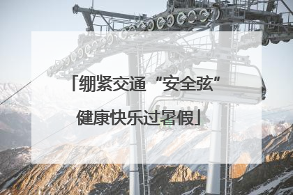 绷紧交通“安全弦” 健康快乐过暑假