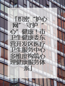 织密“护心网” 守护“心”健康！市卫生健康委东营开发区医疗卫生服务中心多维度构筑心理健康服务体系