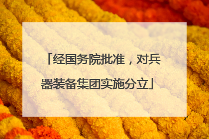 经国务院批准，对兵器装备集团实施分立