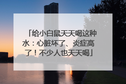 给小白鼠天天喝这种水：心脏坏了、炎症高了！不少人也天天喝