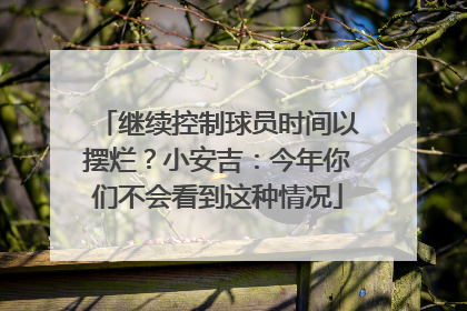 继续控制球员时间以摆烂？小安吉：今年你们不会看到这种情况