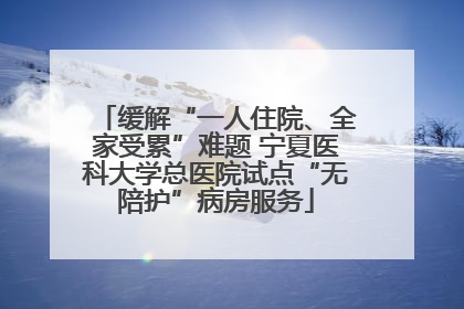 缓解“一人住院、全家受累”难题 宁夏医科大学总医院试点“无陪护”病房服务