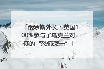 俄罗斯外长：英国100%参与了乌克兰对俄的“恐怖袭击”