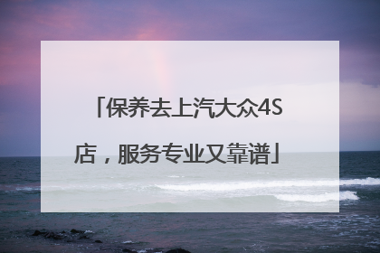 保养去上汽大众4S店，服务专业又靠谱