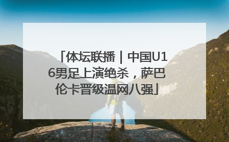 体坛联播｜中国U16男足上演绝杀，萨巴伦卡晋级温网八强