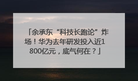 余承东“科技长跑论”炸场！华为去年研发投入近1800亿元，底气何在？