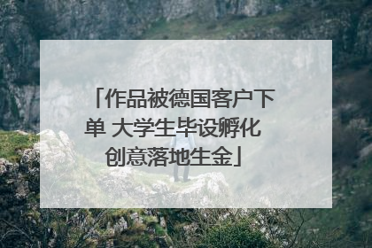 作品被德国客户下单 大学生毕设孵化创意落地生金