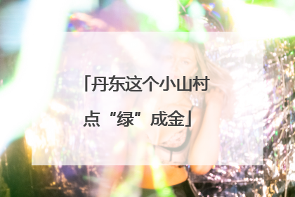 丹东这个小山村点“绿”成金