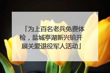 为上百名老兵免费体检，盐城亭湖新兴镇开展关爱退役军人活动