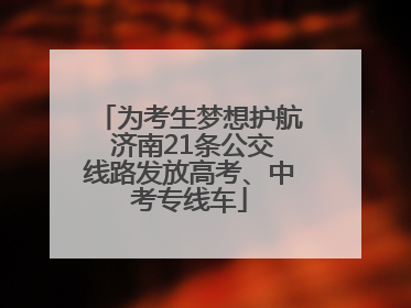 为考生梦想护航 济南21条公交线路发放高考、中考专线车