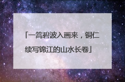 一篙碧波入画来，铜仁续写锦江的山水长卷