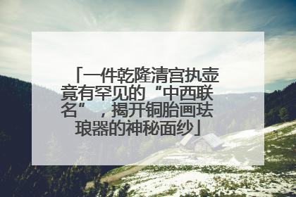一件乾隆清宫执壶竟有罕见的“中西联名”，揭开铜胎画珐琅器的神秘面纱