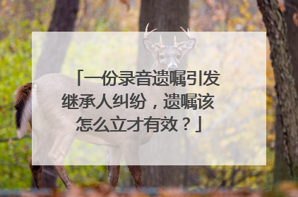 一份录音遗嘱引发继承人纠纷，遗嘱该怎么立才有效？