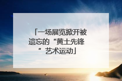 一场展览掀开被遗忘的“黄土先锋”艺术运动