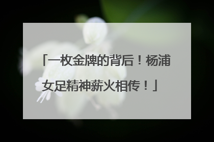 一枚金牌的背后！杨浦女足精神薪火相传！