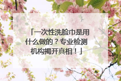 一次性洗脸巾是用什么做的？专业检测机构揭开真相！