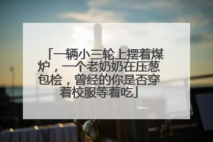 一辆小三轮上摆着煤炉，一个老奶奶在压葱包桧，曾经的你是否穿着校服等着吃