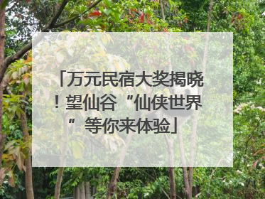 万元民宿大奖揭晓！望仙谷“仙侠世界”等你来体验