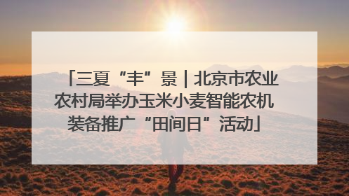 三夏“丰”景｜北京市农业农村局举办玉米小麦智能农机装备推广“田间日”活动
