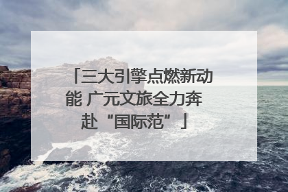 三大引擎点燃新动能 广元文旅全力奔赴“国际范”