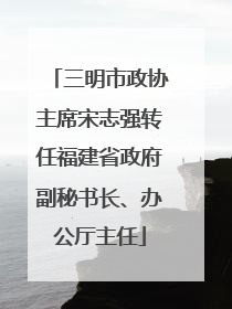 三明市政协主席宋志强转任福建省政府副秘书长、办公厅主任