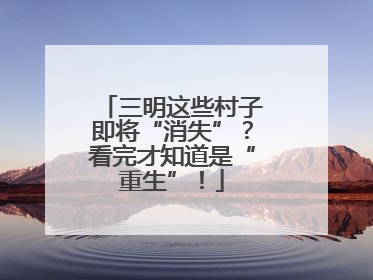 三明这些村子即将“消失”？看完才知道是“重生”！