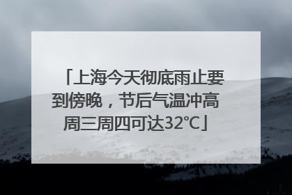 上海今天彻底雨止要到傍晚，节后气温冲高周三周四可达32℃
