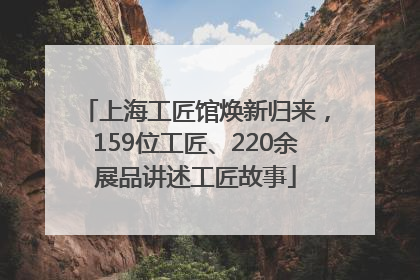 上海工匠馆焕新归来，159位工匠、220余展品讲述工匠故事