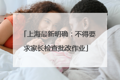 上海最新明确：不得要求家长检查批改作业