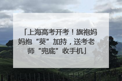 上海高考开考！旗袍妈妈抱“葵”加持，送考老师“兜底”收手机